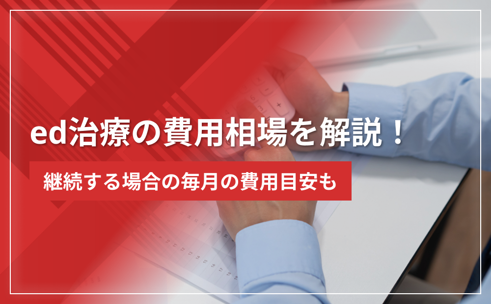 ed治療の費用相場を解説！継続する場合の毎月の費用目安も